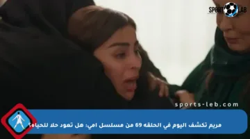 مريم تكشف اليوم في الحلقة 69 من مسلسل أمي: هل تعود حلا للحياة؟